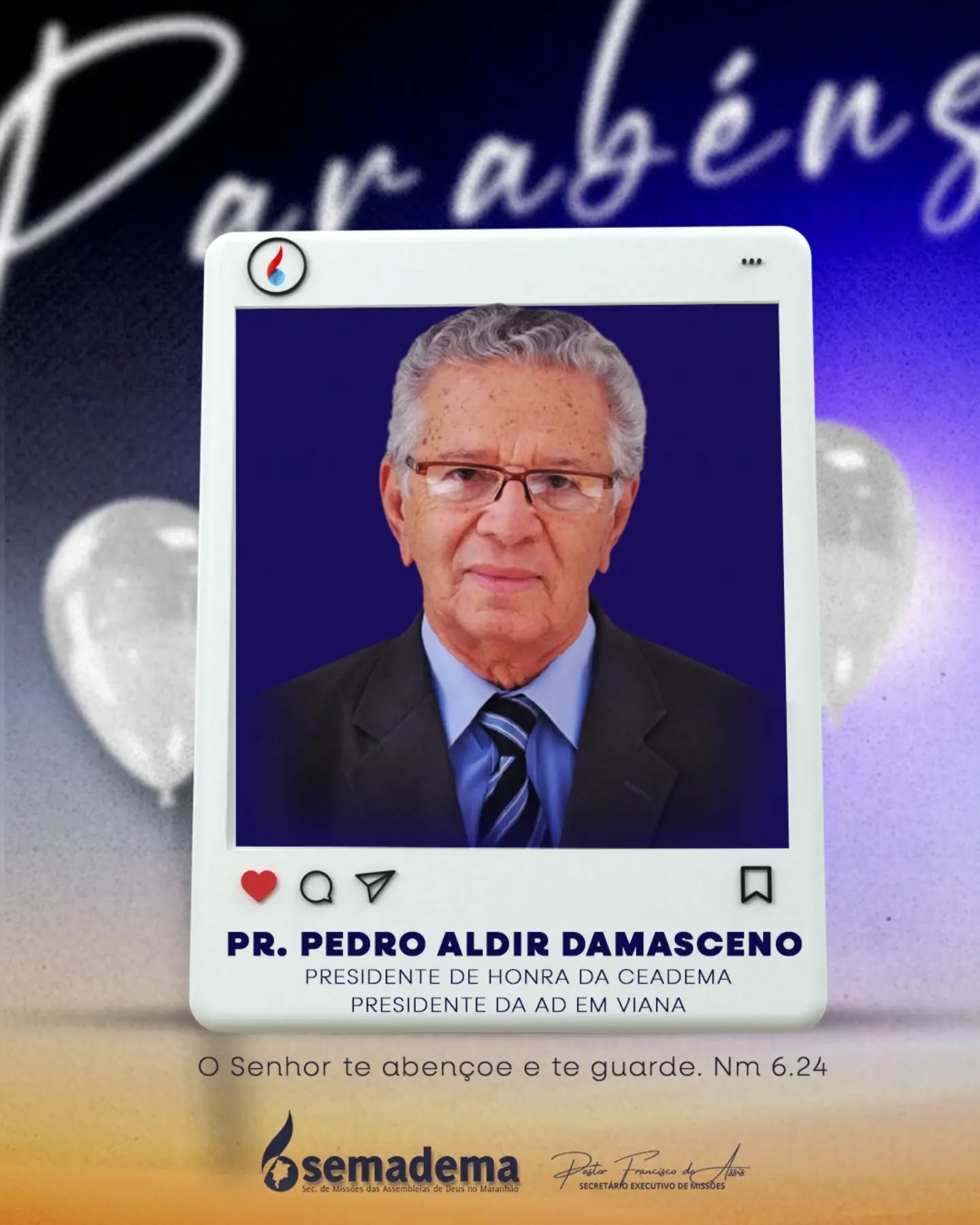 🎈PARABÉNS!🎁

A Semadema - Secretaria de Missões da Assembleia de Deus do Maranhão, representada pelo seu secretário executivo Pastor Francisco de Assis, tem a honra de parabenizar o Pr. Pedro Aldir Damasceno, Presidente de Honra da Ceadema e Presidente da AD em Viana.

Que a vida e ministério do Pr. Pedro  continuem sendo guiados e confirmados pelo Senhor, refletindo a bondade e fidelidade daqueles que andam segundo a vontade divina.

Que o Senhor te abençoe e te guarde. Nm 6:24.

Secretaria de Missões das Assembleias de Deus no Maranhão 🌎🔥