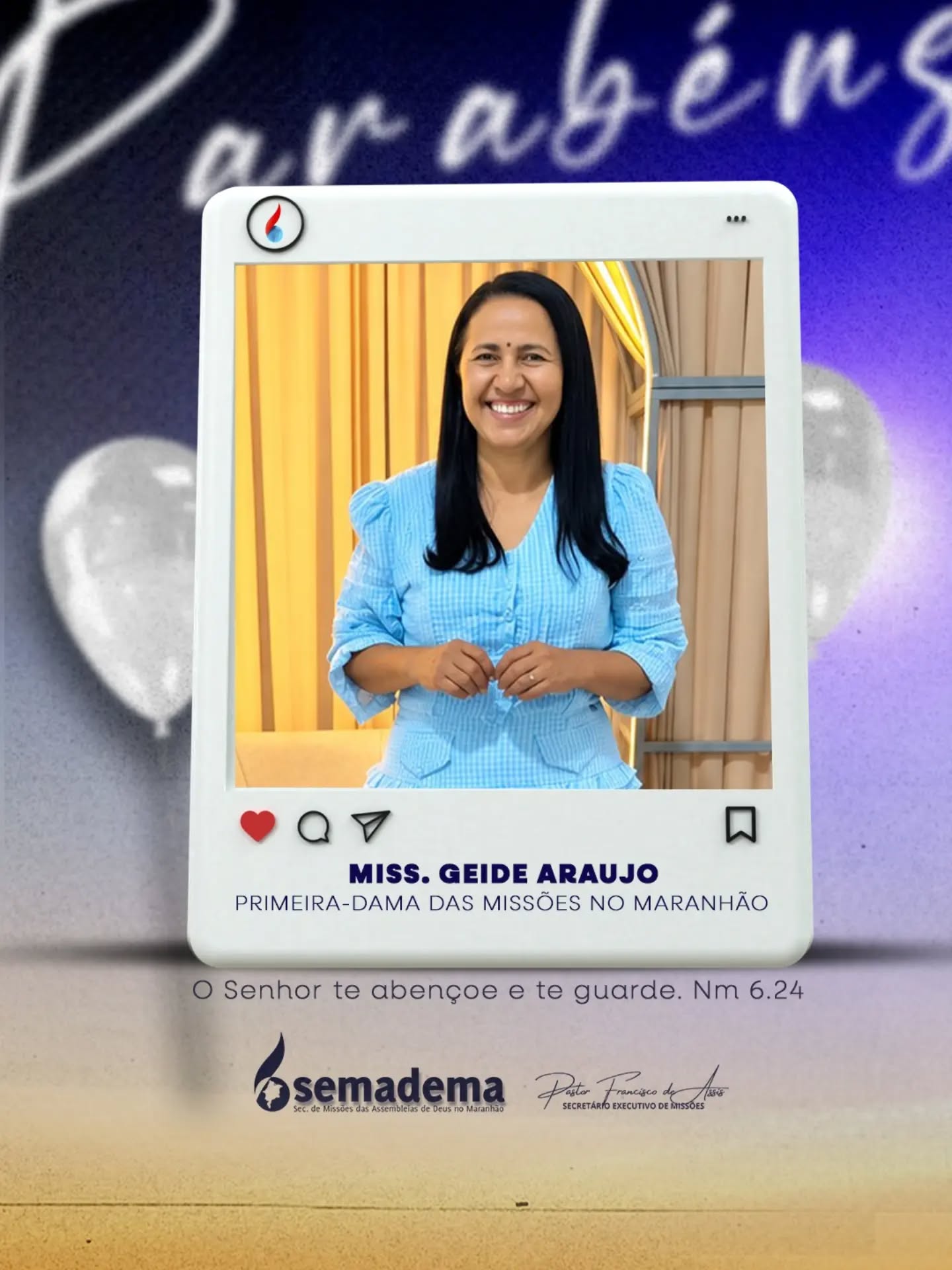 🎈PARABÉNS!🎁

A Semadema - Secretaria de Missões da Assembleia de Deus do Maranhão,representada pelo seu secretário executivo Pastor Francisco de Assis, tem a honra de parabenizar a Miss. Geide de Araújo, Primeira-dama das Missões no Maranhão.

Que a vida e ministério da Miss. Geide continuem sendo guiados e confirmados pelo Senhor, refletindo a bondade e fidelidade daqueles que andam segundo a vontade divina.

Que o Senhor te abençoe e te guarde. Nm 6:24.

Secretaria de Missões das Assembleias de Deus no Maranhão 🌎🔥