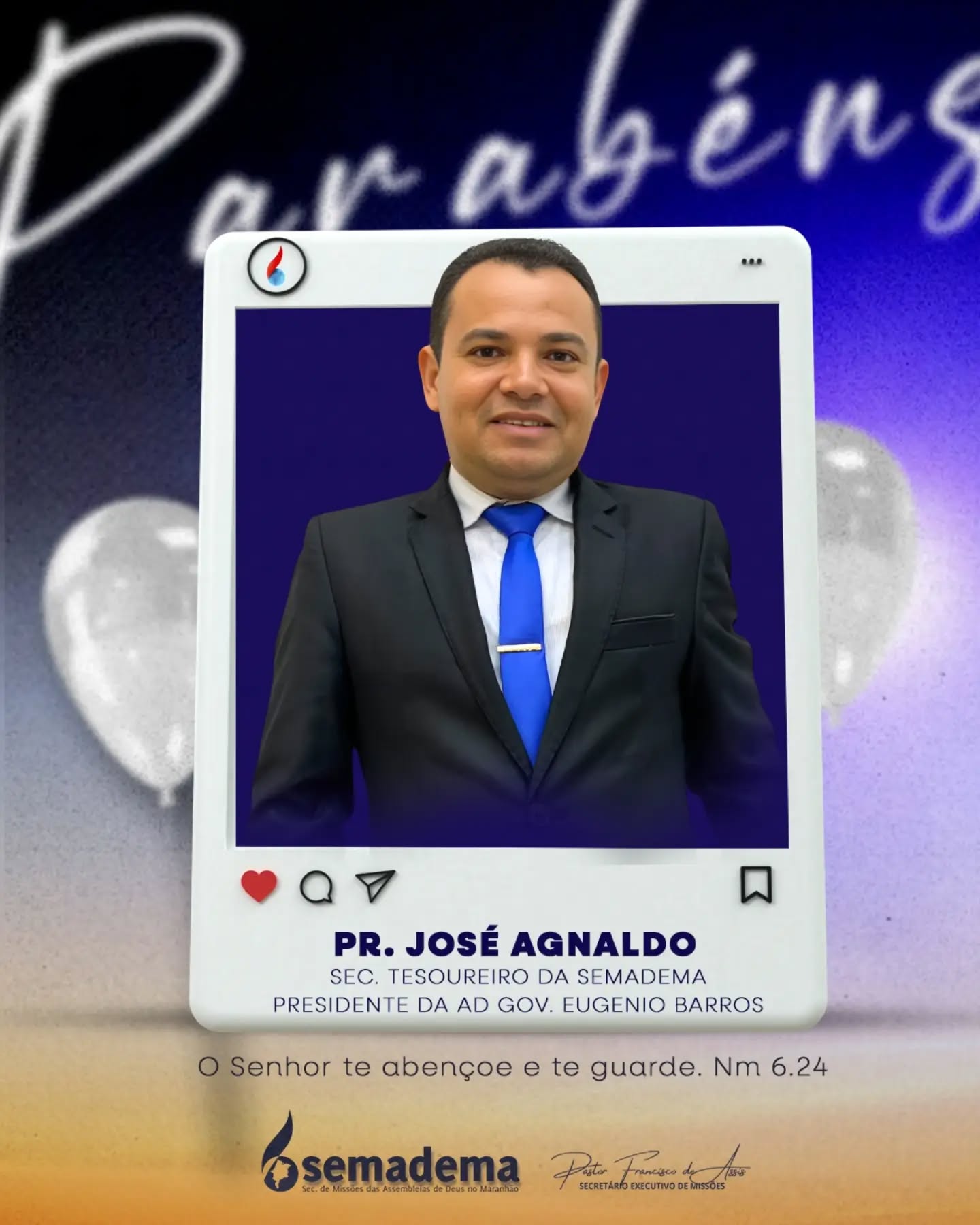 🎈PARABÉNS!🎁

A Semadema - Secretaria de Missões da Assembleia de Deus do Maranhão, representada pelo seu secretário executivo Pastor Francisco de Assis, tem a honra de parabenizar o Pr. José Agnaldo, Tesoureiro da Semadema e Presidente da AD em Governador Eugênio Barros.

Que a vida e ministério do Pr. José Agnaldo continuem sendo guiados e confirmados pelo Senhor, refletindo a bondade e fidelidade daqueles que andam segundo a vontade divina.

Que o Senhor te abençoe e te guarde. Nm 6:24.

Secretaria de Missões das Assembleias de Deus no Maranhão 🌎🔥