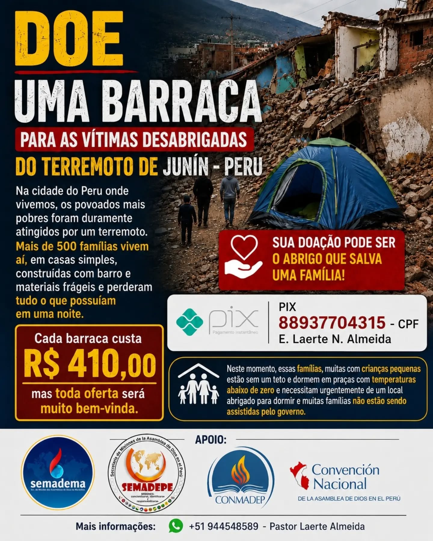 O Pr. Laerte, que atua no estado de Junín, no Peru, por meio da SEMADEMA, está mobilizando uma ação de ajuda humanitária às famílias atingidas pelo terremoto que afetou comunidades carentes da região.

Embora a cidade onde o missionário reside conte com estruturas mais resistentes a abalos sísmicos, os povoados onde são desenvolvidas as frentes missionárias sofreram grandes danos. Muitas casas, construídas com barro e materiais frágeis, foram destruídas.

Mais de 500 famílias foram afetadas. Além das perdas materiais, muitas enfrentam o luto, possuem familiares feridos e estão desabrigadas. Crianças e adultos passam as noites ao relento, enfrentando temperaturas abaixo de zero.

A equipe missionária está arrecadando recursos para adquirir alimentos, água, cobertores, roupas e outros itens de primeira necessidade, levando socorro e esperança às famílias atingidas.

🤝 A SEMADEMA convida igrejas, irmãos e amigos da obra missionária a intercederem por essas famílias e, dentro de suas possibilidades, contribuírem com esta ação de amor. Cada ajuda fará diferença na vida de quem perdeu quase tudo.

📲 Entre em contato com a SEMADEMA ou com o Pr. Laerte para saber como contribuir.